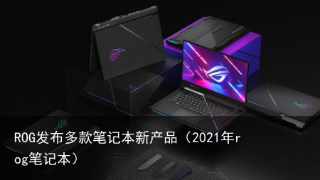 ROG发布多款笔记本新产品（2021年rog笔记本）