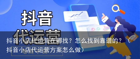 抖音小店代运营在哪找？怎么找到靠谱的？（抖音小店代运营方案怎么做）