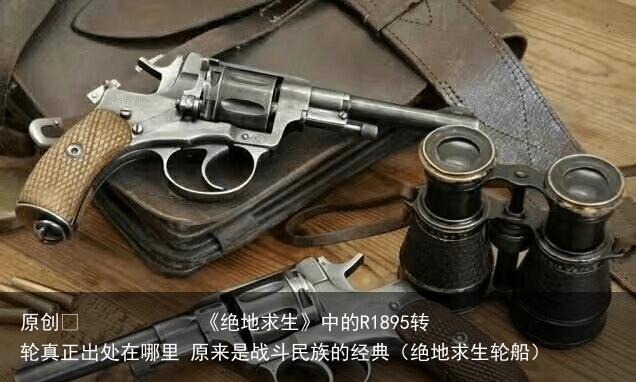原创            《绝地求生》中的R1895转轮真正出处在哪里 原来是战斗民族的经典（绝地求生轮船）