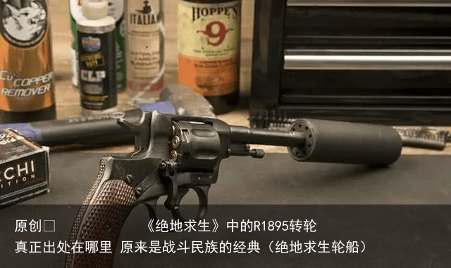 原创            《绝地求生》中的R1895转轮真正出处在哪里 原来是战斗民族的经典（绝地求生轮船）