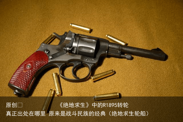 原创            《绝地求生》中的R1895转轮真正出处在哪里 原来是战斗民族的经典（绝地求生轮船）