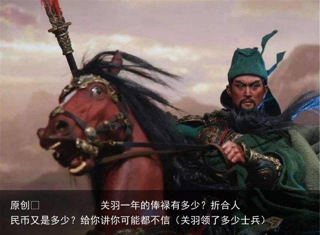 原创            关羽一年的俸禄有多少？折合人民币又是多少？给你讲你可能都不信（关羽领了多少士兵）