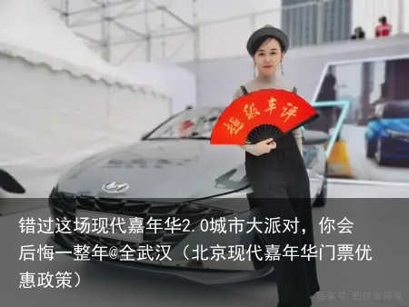 错过这场现代嘉年华2.0城市大派对，你会后悔一整年@全武汉（北京现代嘉年华门票优惠政策）