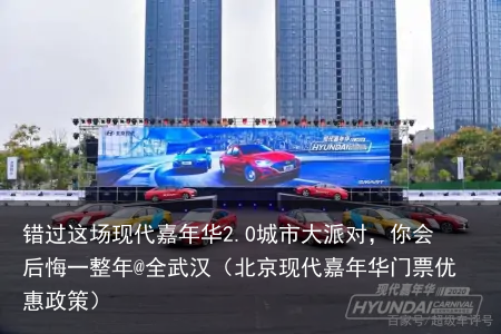错过这场现代嘉年华2.0城市大派对，你会后悔一整年@全武汉（北京现代嘉年华门票优惠政策）