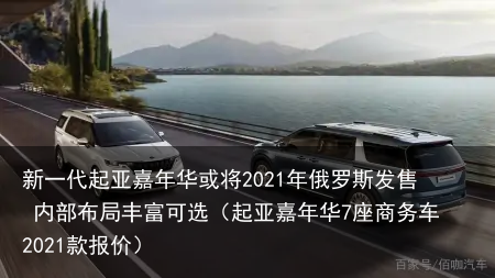 新一代起亚嘉年华或将2021年俄罗斯发售 内部布局丰富可选（起亚嘉年华7座商务车2021款报价）