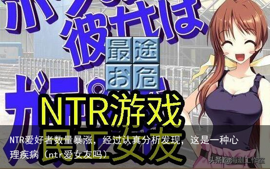 NTR爱好者数量暴涨，经过认真分析发现，这是一种心理疾病（ntr爱女友吗）