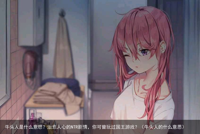 牛头人是什么意思？治愈人心的NTR剧情，你可曾玩过国王游戏？（牛头人的什么意思）
