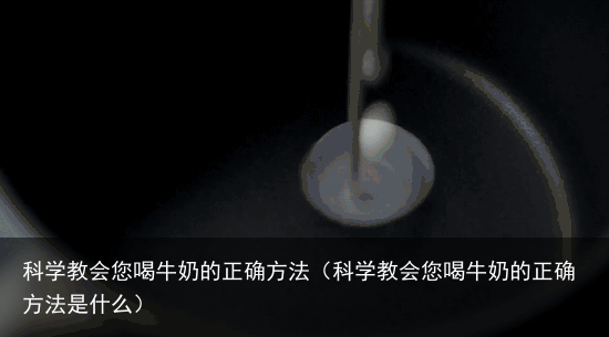 科学教会您喝牛奶的正确方法（科学教会您喝牛奶的正确方法是什么）
