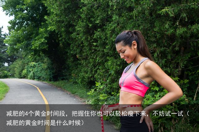 减肥的4个黄金时间段，把握住你也可以轻松瘦下来，不妨试一试（减肥的黄金时间是什么时候）