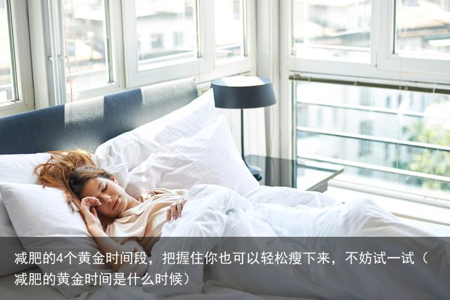 减肥的4个黄金时间段，把握住你也可以轻松瘦下来，不妨试一试（减肥的黄金时间是什么时候）