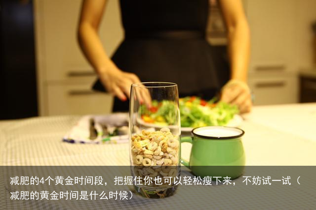 减肥的4个黄金时间段，把握住你也可以轻松瘦下来，不妨试一试（减肥的黄金时间是什么时候）