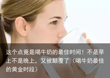这个点竟是喝牛奶的最佳时间！不是早上不是晚上，又被颠覆了（喝牛奶最佳的黄金时段）