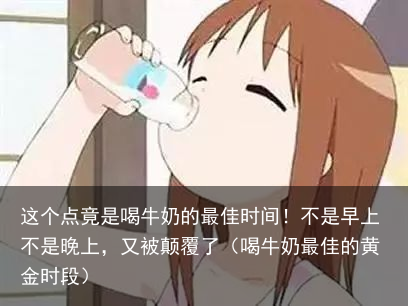 这个点竟是喝牛奶的最佳时间！不是早上不是晚上，又被颠覆了（喝牛奶最佳的黄金时段）