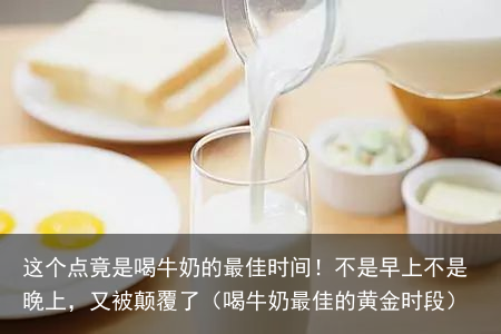 这个点竟是喝牛奶的最佳时间！不是早上不是晚上，又被颠覆了（喝牛奶最佳的黄金时段）