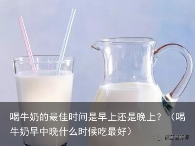 喝牛奶的最佳时间是早上还是晚上？（喝牛奶早中晚什么时候吃最好）