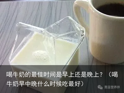喝牛奶的最佳时间是早上还是晚上？（喝牛奶早中晚什么时候吃最好）