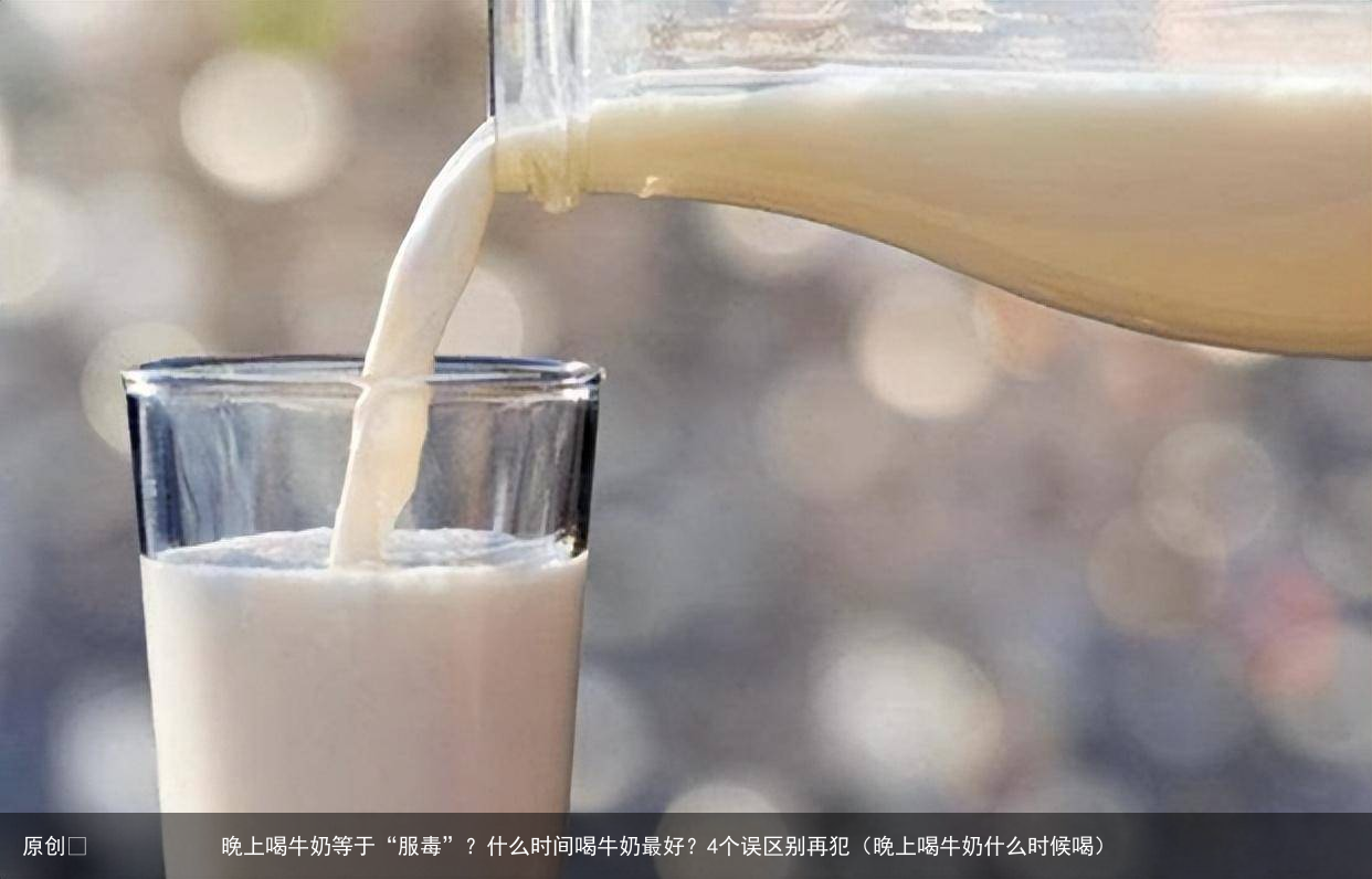 晚上喝牛奶等于“服毒”？什么时间喝牛奶最好？4个误区别再犯（晚上喝牛奶什么时候喝）
