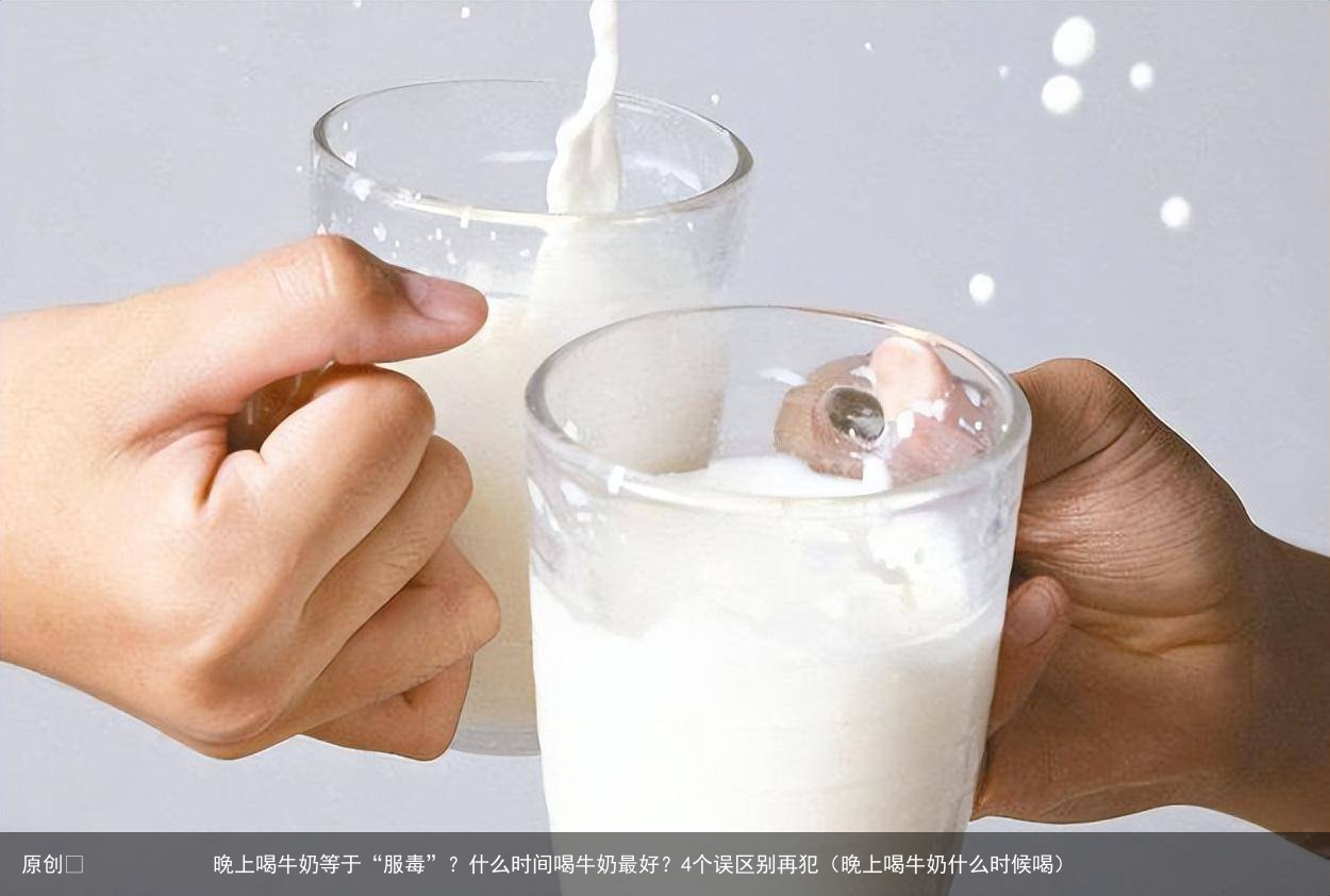 晚上喝牛奶等于“服毒”？什么时间喝牛奶最好？4个误区别再犯（晚上喝牛奶什么时候喝）