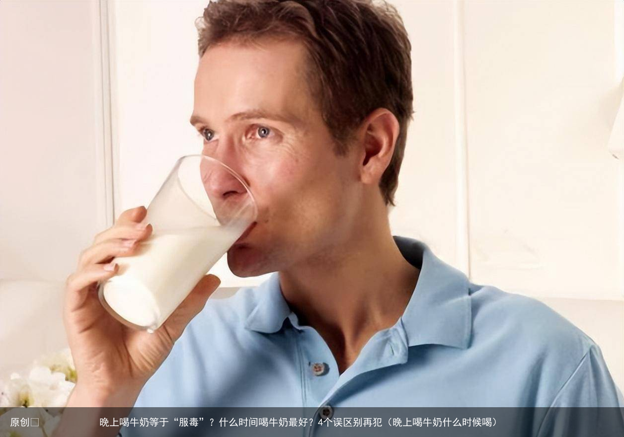 晚上喝牛奶等于“服毒”？什么时间喝牛奶最好？4个误区别再犯（晚上喝牛奶什么时候喝）