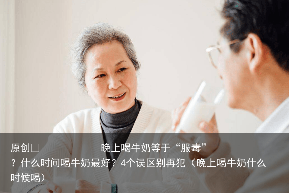 晚上喝牛奶等于“服毒”？什么时间喝牛奶最好？4个误区别再犯（晚上喝牛奶什么时候喝）