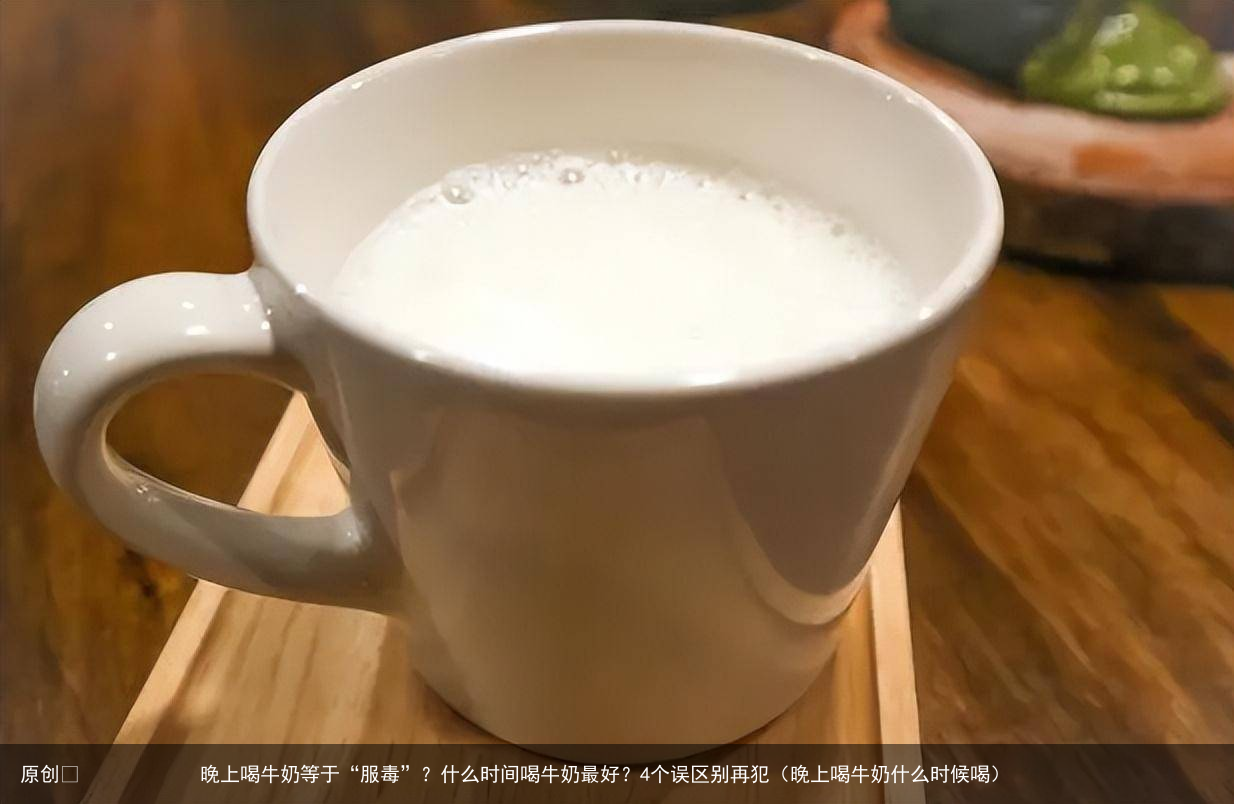 晚上喝牛奶等于“服毒”？什么时间喝牛奶最好？4个误区别再犯（晚上喝牛奶什么时候喝）