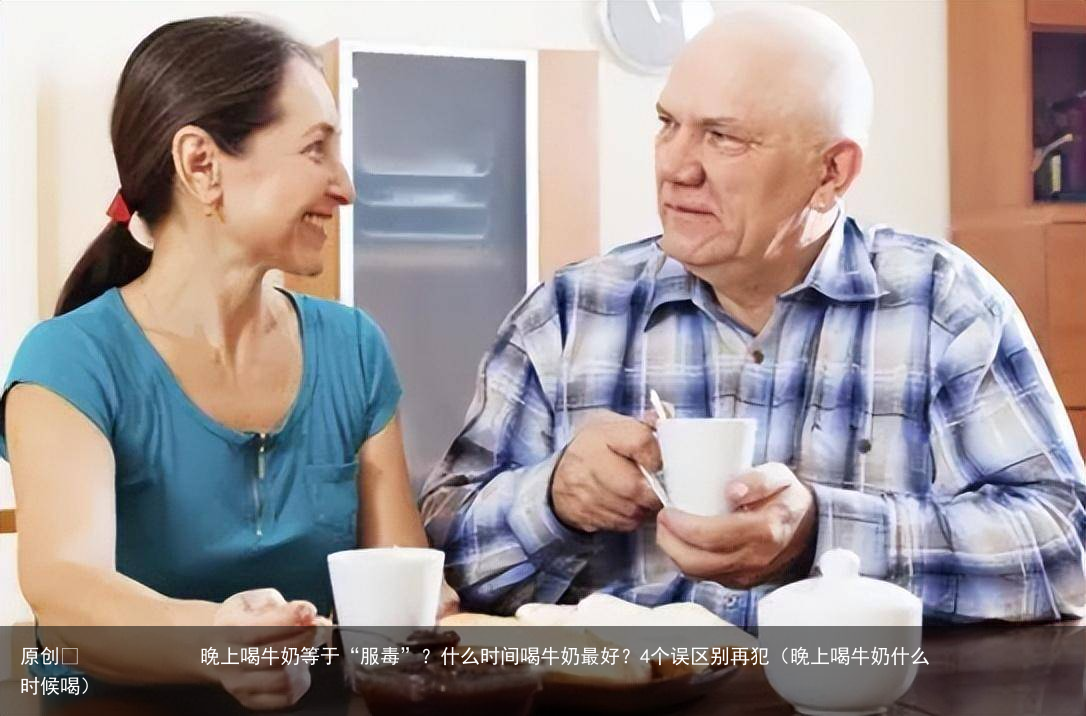 晚上喝牛奶等于“服毒”？什么时间喝牛奶最好？4个误区别再犯（晚上喝牛奶什么时候喝）