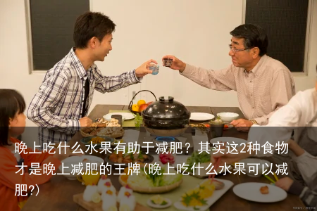 晚上吃什么水果有助于减肥？其实这2种食物才是晚上减肥的王牌(晚上吃什么水果可以减肥?)