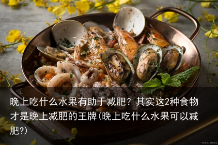 晚上吃什么水果有助于减肥？其实这2种食物才是晚上减肥的王牌(晚上吃什么水果可以减肥?)