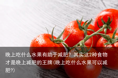 晚上吃什么水果有助于减肥？其实这2种食物才是晚上减肥的王牌(晚上吃什么水果可以减肥?)