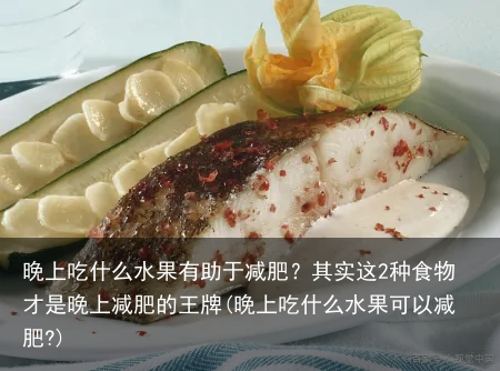 晚上吃什么水果有助于减肥？其实这2种食物才是晚上减肥的王牌(晚上吃什么水果可以减肥?)