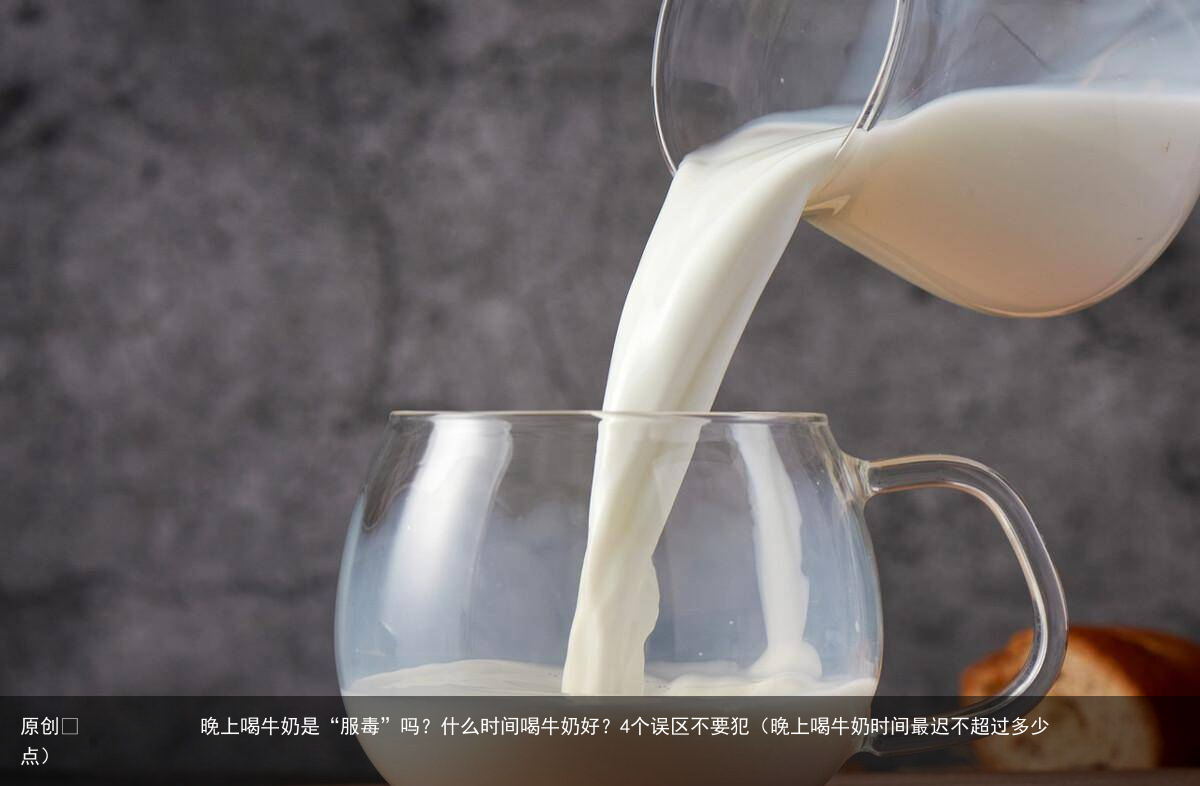晚上喝牛奶是“服毒”吗？什么时间喝牛奶好？4个误区不要犯（晚上喝牛奶时间最迟不超过多少点）