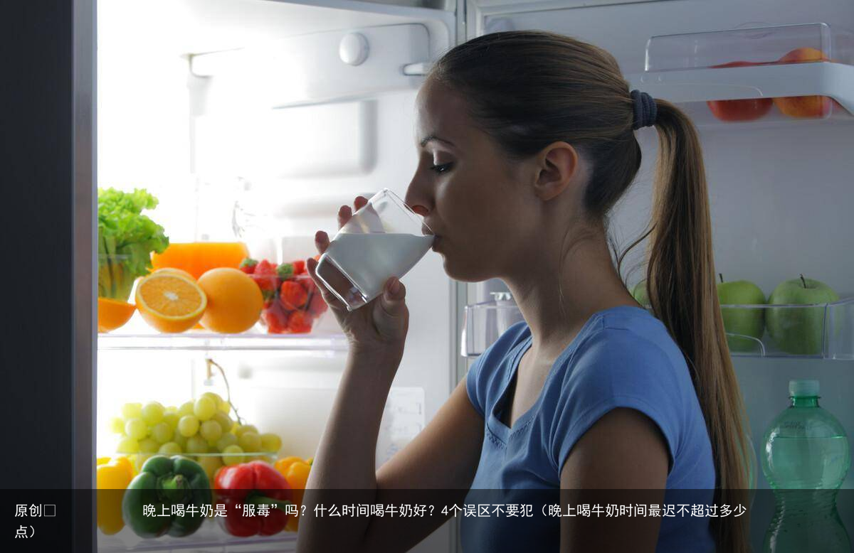 晚上喝牛奶是“服毒”吗？什么时间喝牛奶好？4个误区不要犯（晚上喝牛奶时间最迟不超过多少点）