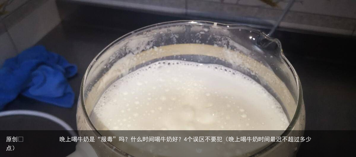 晚上喝牛奶是“服毒”吗？什么时间喝牛奶好？4个误区不要犯（晚上喝牛奶时间最迟不超过多少点）
