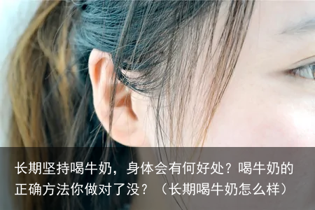 长期坚持喝牛奶，身体会有何好处？喝牛奶的正确方法你做对了没？（长期喝牛奶怎么样）