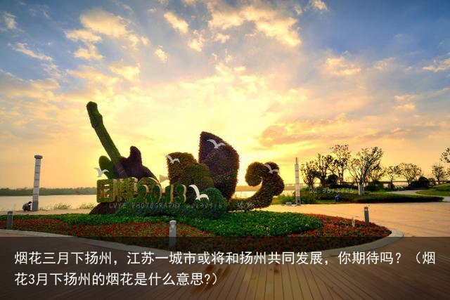 烟花三月下扬州，江苏一城市或将和扬州共同发展，你期待吗？（烟花3月下扬州的烟花是什么意思?）