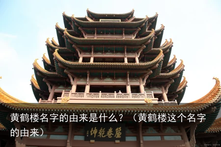 黄鹤楼名字的由来是什么？（黄鹤楼这个名字的由来）