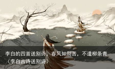 李白的四首送别诗，春风知别苦，不遣柳条青（李白古诗送别诗）