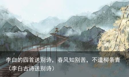 李白的四首送别诗，春风知别苦，不遣柳条青（李白古诗送别诗）