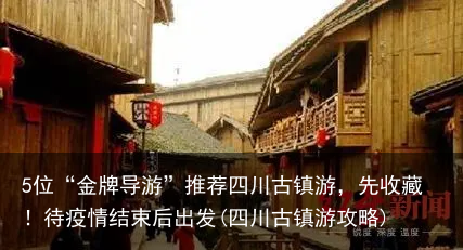 5位“金牌导游”推荐四川古镇游，先收藏！待疫情结束后出发(四川古镇游攻略)