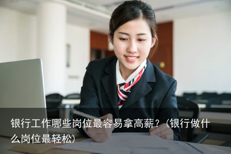 银行工作哪些岗位最容易拿高薪？(银行做什么岗位最轻松)