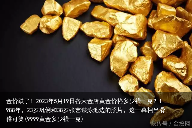 金价跌了！2023年5月19日各大金店黄金价格多少钱一克？(9999黄金多少钱一克)