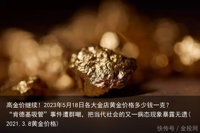 高金价继续！2023年5月18日各大金店黄金价格多少钱一克？