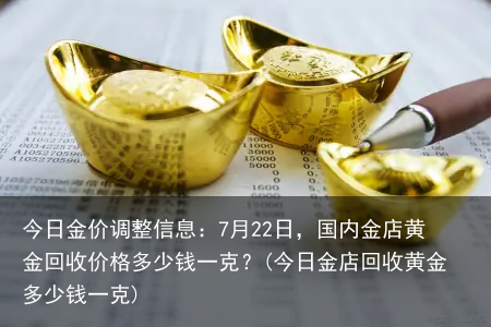 今日金价调整信息：7月22日，国内金店黄金回收价格多少钱一克？(今日金店回收黄金多少钱一克)