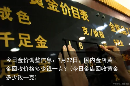 今日金价调整信息：7月22日，国内金店黄金回收价格多少钱一克？(今日金店回收黄金多少钱一克)