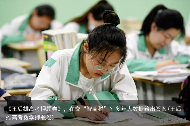 《王后雄高考押题卷》，在交“智商税”？多年大数据给出答案(王后雄高考数学押题卷)