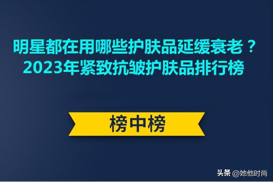 明星都在用哪些护肤品延缓衰老？2023年紧致抗皱护肤品排行榜（明星用什么抗衰老）