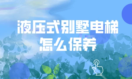 液压式别墅电梯怎么保养？有哪些注意事项？-家庭用液压电梯的价格