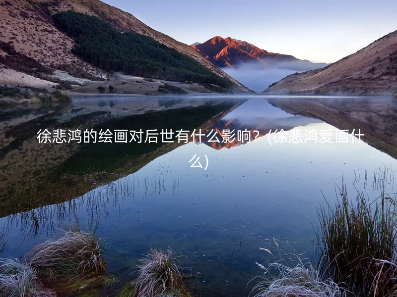  徐悲鸿的绘画对后世有什么影响？(徐悲鸿爱画什么)
