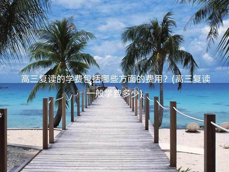  高三复读的学费包括哪些方面的费用？(高三复读一般学费多少)