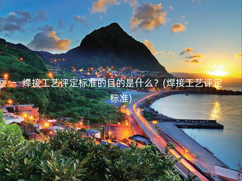  焊接工艺评定标准的目的是什么？(焊接工艺评定标准)